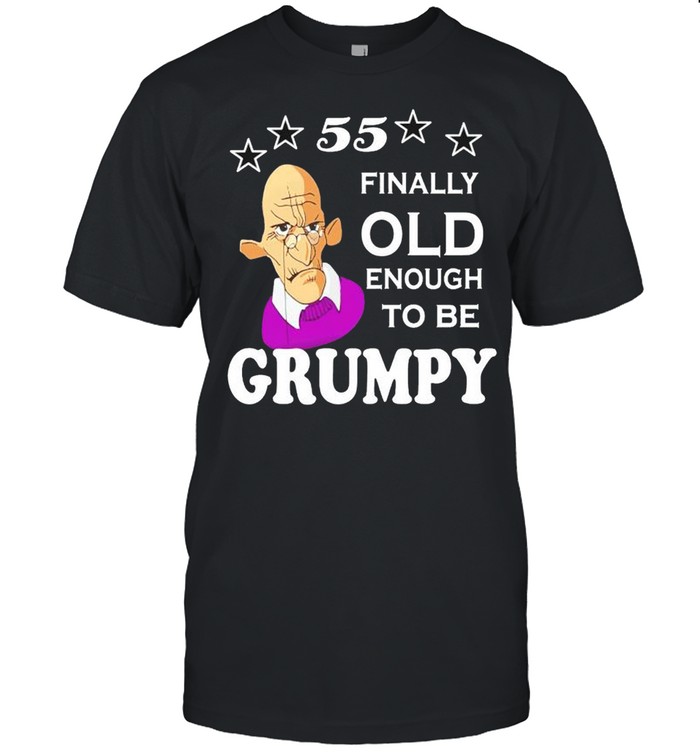 55 finally old enough to be grumpy shirt