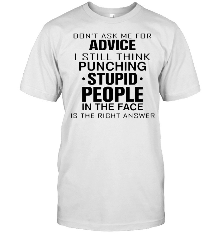 Don’t Ask Me For Advice I Still Think Punching Stupid People In The Face Shirt