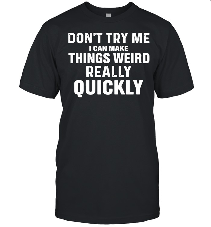 Don’t Try Me I Can Make Things Weird Really Quickly Shirt