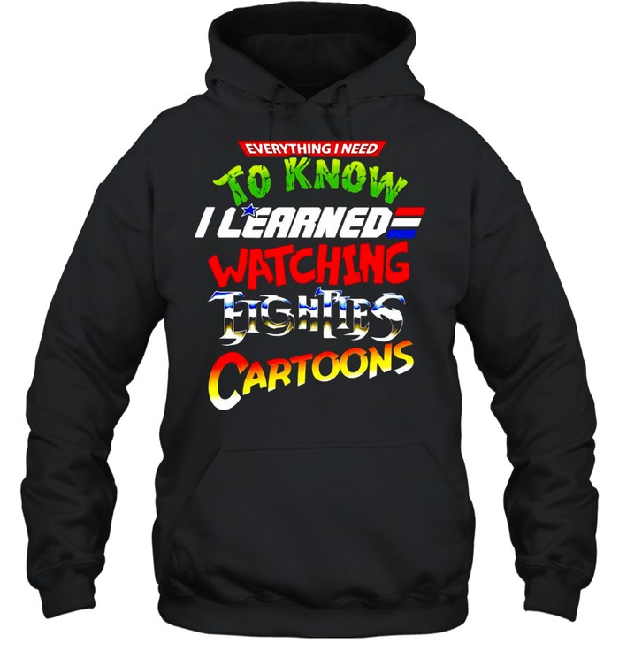 Everything I Need To Know I Learned Watching Eighties Cartoons T-shirt Unisex Hoodie