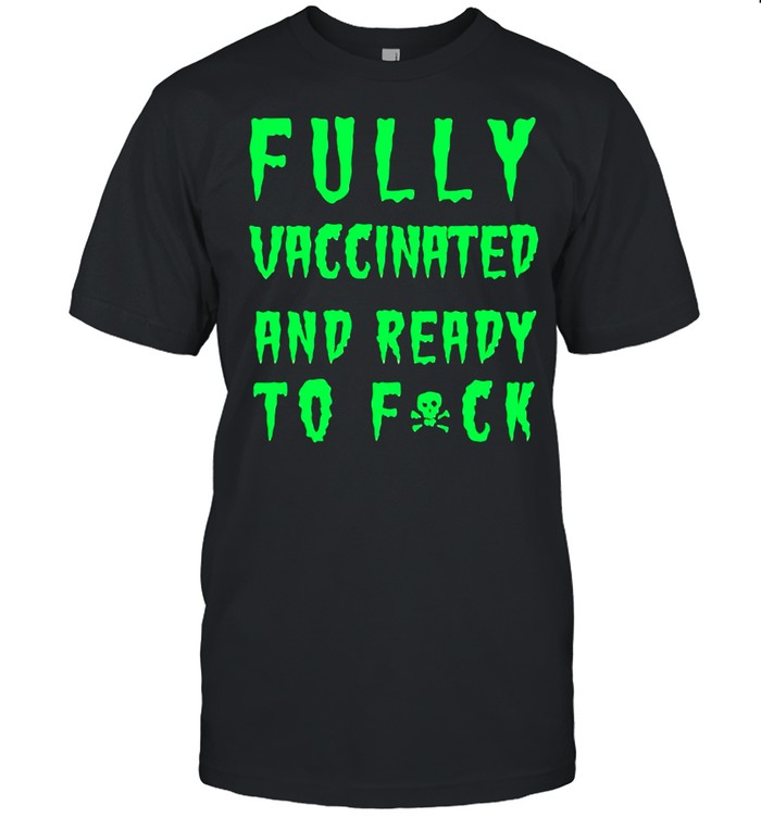 Fully vaccinated and ready to fuck shirt