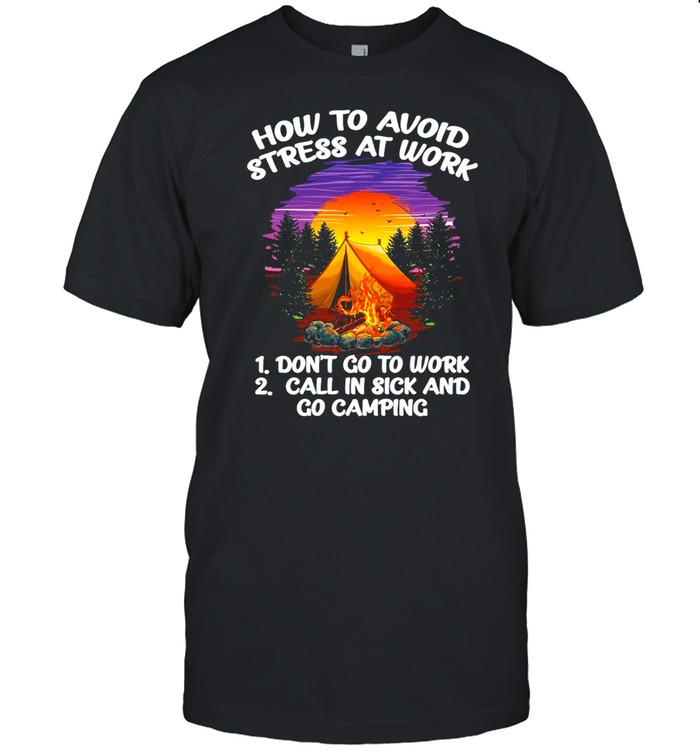 How To Avoid Stress At Work Don’t Go To Work Call In Sick And Go Camping Shirt