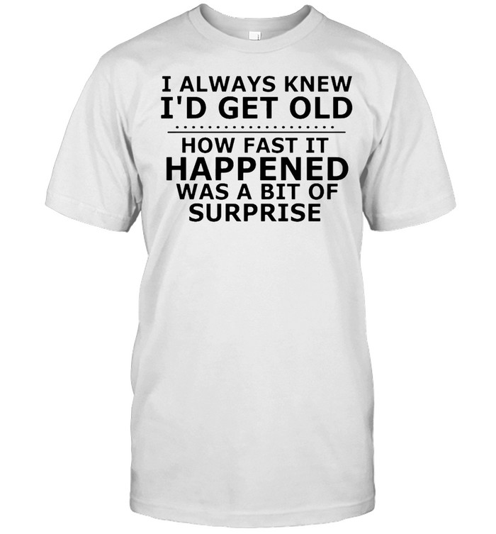I Always Knew I’d Get Old How Fast It Happened Was A Bit Of Surprise  Classic Men's T-shirt