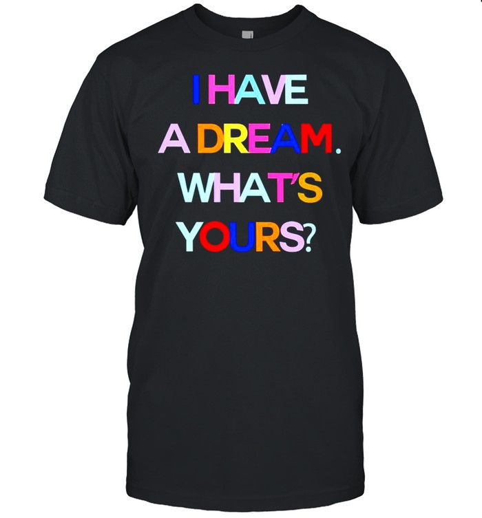 I have a dream what’s yours shirt