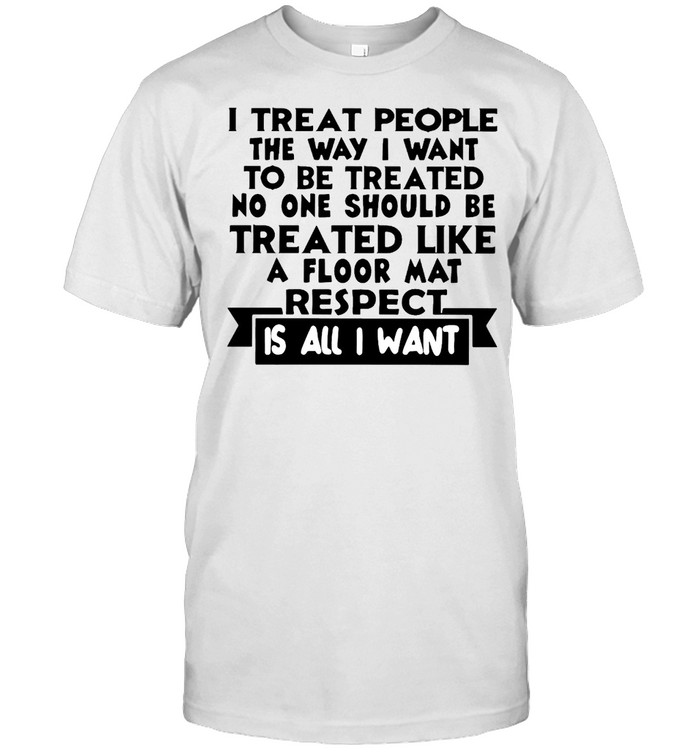 I Treat People The Way I Want To Be Treated Shirt