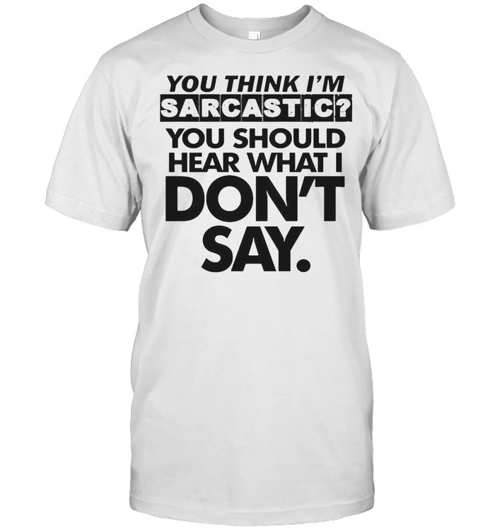 You Think I’m Sarcastic You Should Hear What I Don’t Say Shirt