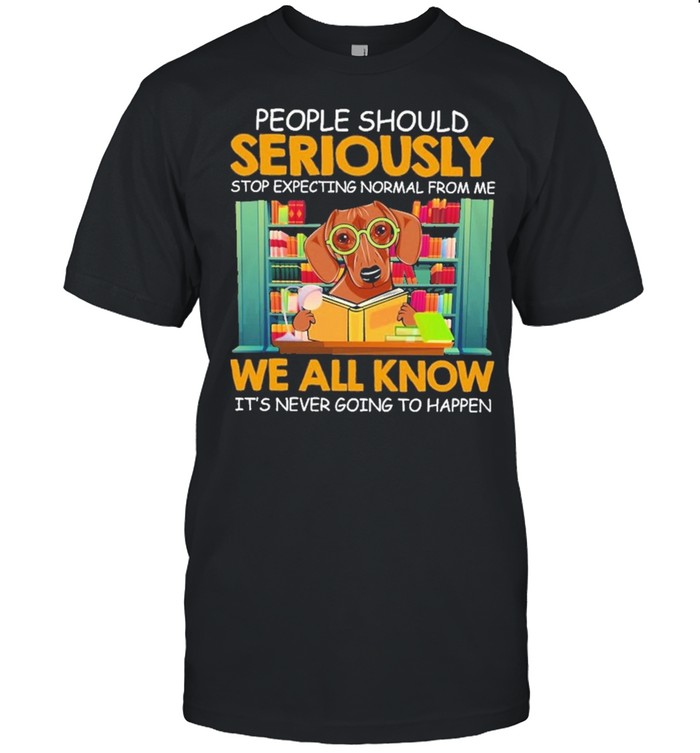 Dachshund people should seriously stop expecting nor mal from me we all know its never going to happen shirt