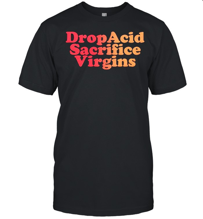 Drop acid sacrifice virgins shirt