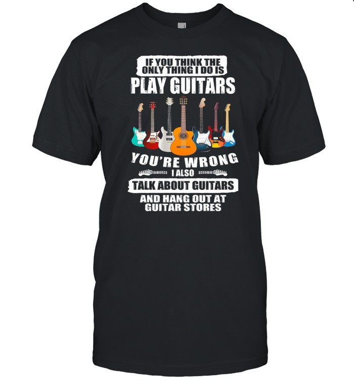 If you think the only things I do is play guitars youre wrong I also shirt