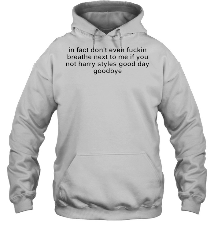 In fact don’t even fucking breath next to me if you not harry styles good day goodbye shirt Unisex Hoodie
