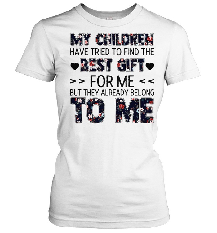My Children Have Tried To Find The Best Gift For Me But They Already Belong To Me shirt Classic Women's T-shirt