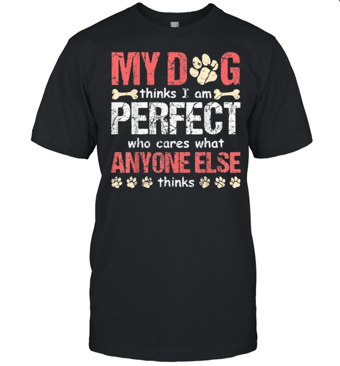 My Dog Think I Am Perfect Who Cares What Anyone Else Thinks shirt Classic Men's T-shirt