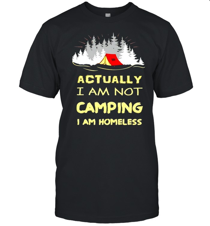 Actually I am not camping I am homeless shirt