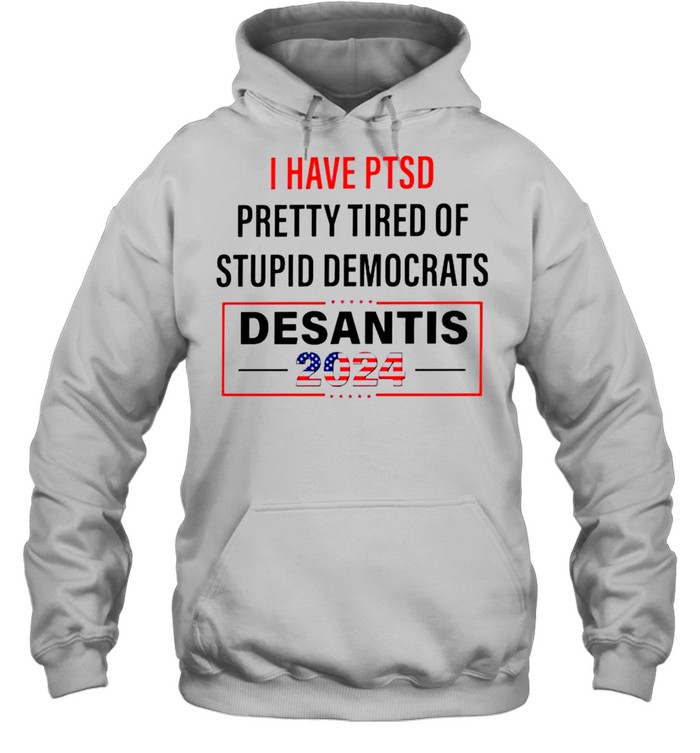 I have PTSD pretty tired of stupid Democrats Desantis 2024 shirt Unisex Hoodie