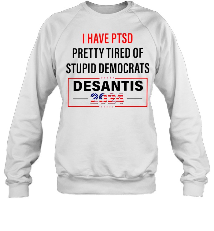 I have PTSD pretty tired of stupid Democrats Desantis 2024 shirt Unisex Sweatshirt