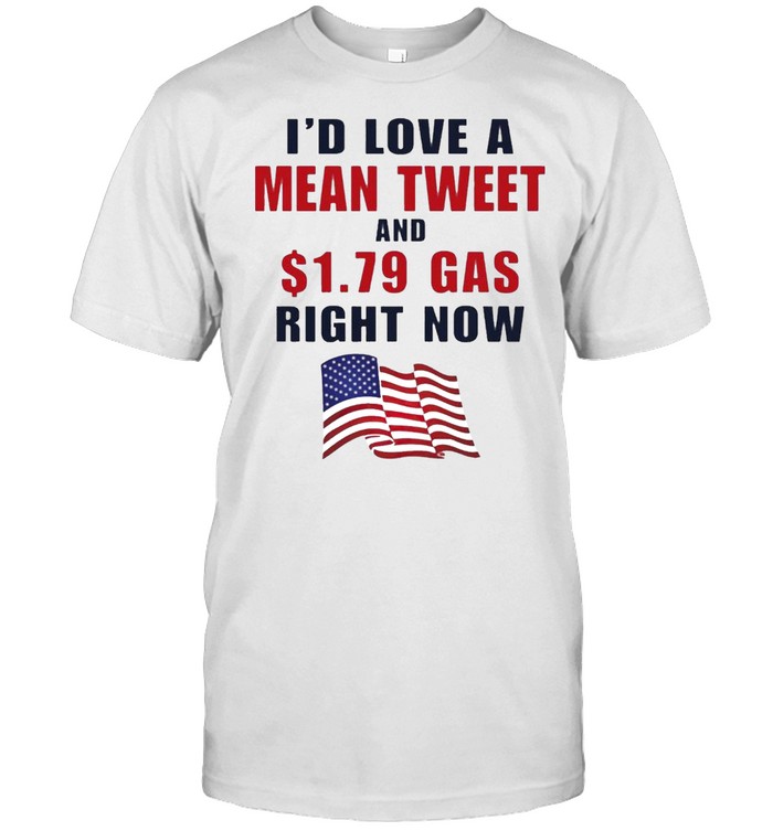 i’d love a mean tweet and $1.79 gas right now shirt
