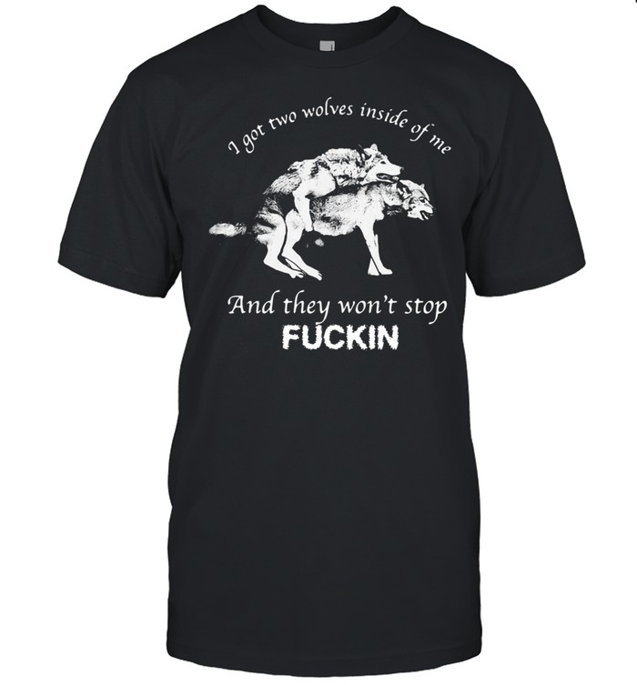 I Got Two Wolves Inside Of Me And They Wont Stop Fuckin shirt