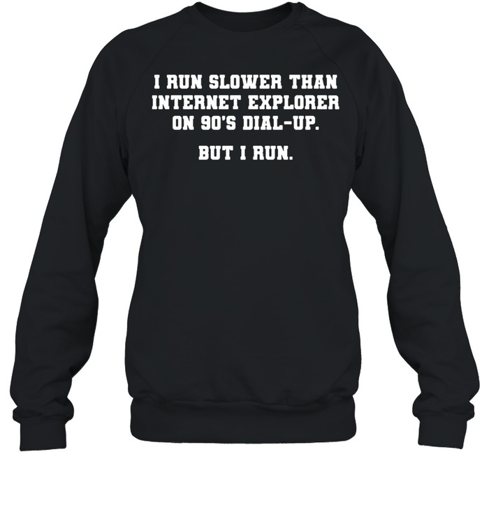 I Run Slower Than Internet Explorer On 90s Dial Up But I Run shirt Unisex Sweatshirt