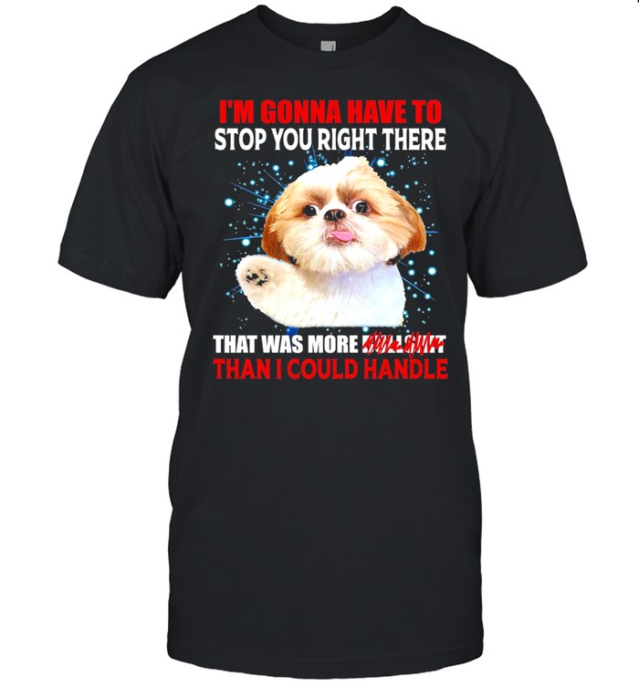Im gonna have to stop you right there that was more bullshit than I could handle shirt