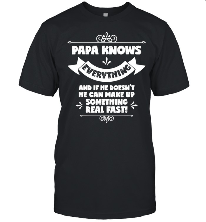 Papa Knows Everything And If He Doesn’t He Can Make Up Something Real Fast Shirt