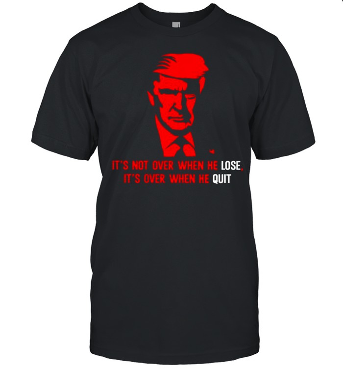 Trump it’s not over when he lost it’s over when he quit shirt