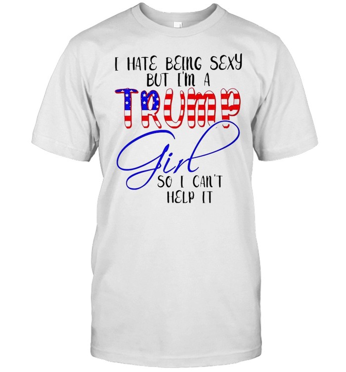I hate being sexy but I’m a Trump girl so I can’t help it shirt