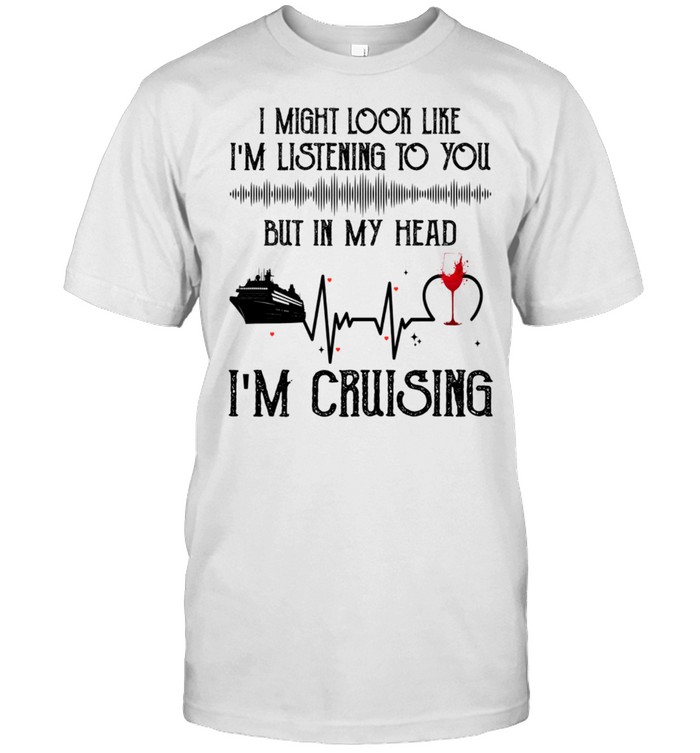 I Might Look Like Im Listening To You But In My Head Im Cruising shirt