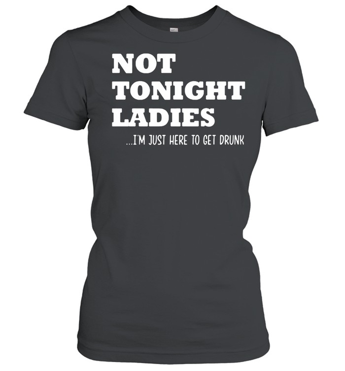 Not Tonight Ladies I’m Just Here To Get Drunk  Classic Women's T-shirt