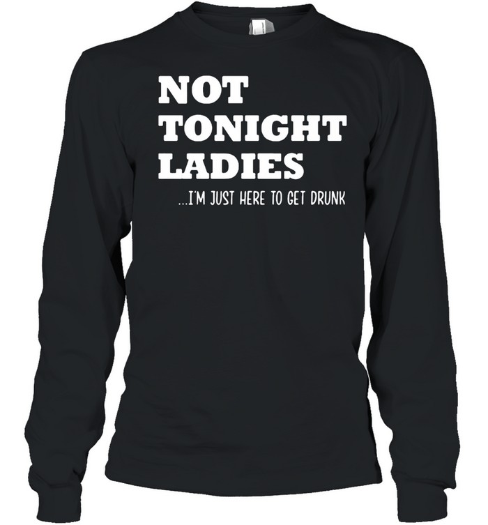 Not Tonight Ladies I’m Just Here To Get Drunk  Long Sleeved T-shirt
