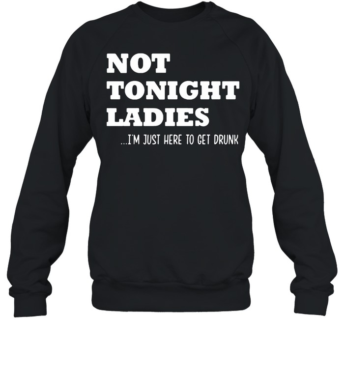 Not Tonight Ladies I’m Just Here To Get Drunk  Unisex Sweatshirt