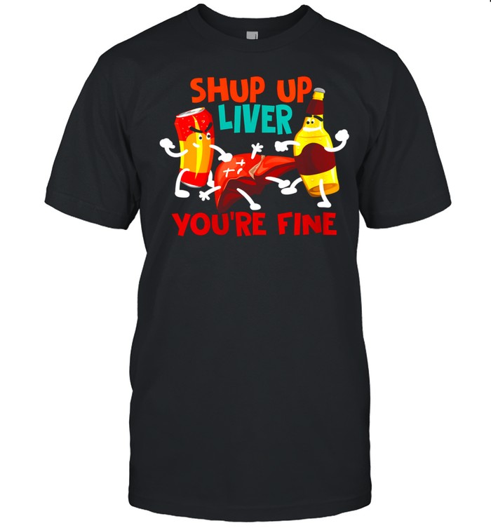 Shup Up Liver You're Fine Addict Drinkers shirt Classic Men's T-shirt