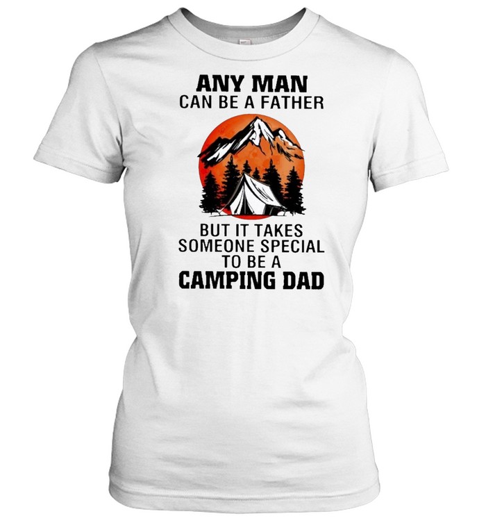 Any man can be a father but it takes someone special to be a camping dad shirt Classic Women's T-shirt