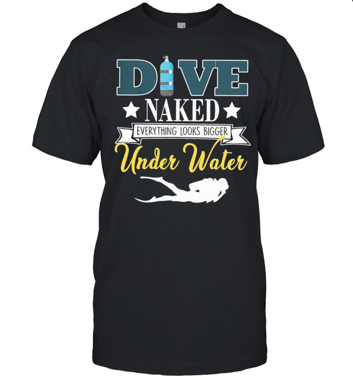 Dive Naked Everything Looks Bigger Under Water shirt
