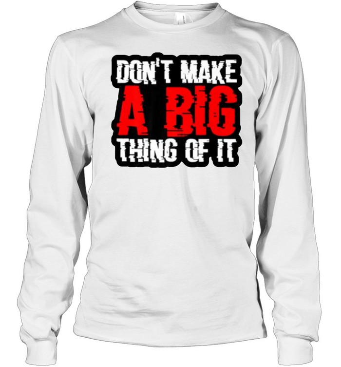 Don’t Make A Big Thing Of It  Long Sleeved T-shirt