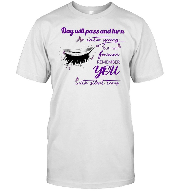 Eye Day will pass and turn Into years but I will forever remember You with Silent Tears shirt