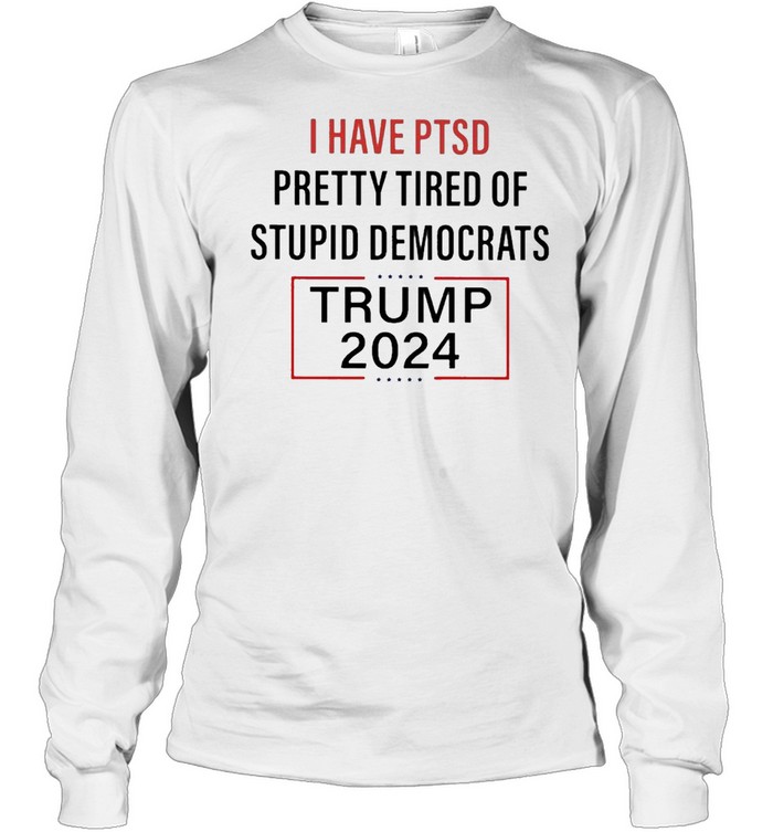 I have PTSD Pretty Tired of Stupid Democrats Trump 2024 shirt Long Sleeved T-shirt