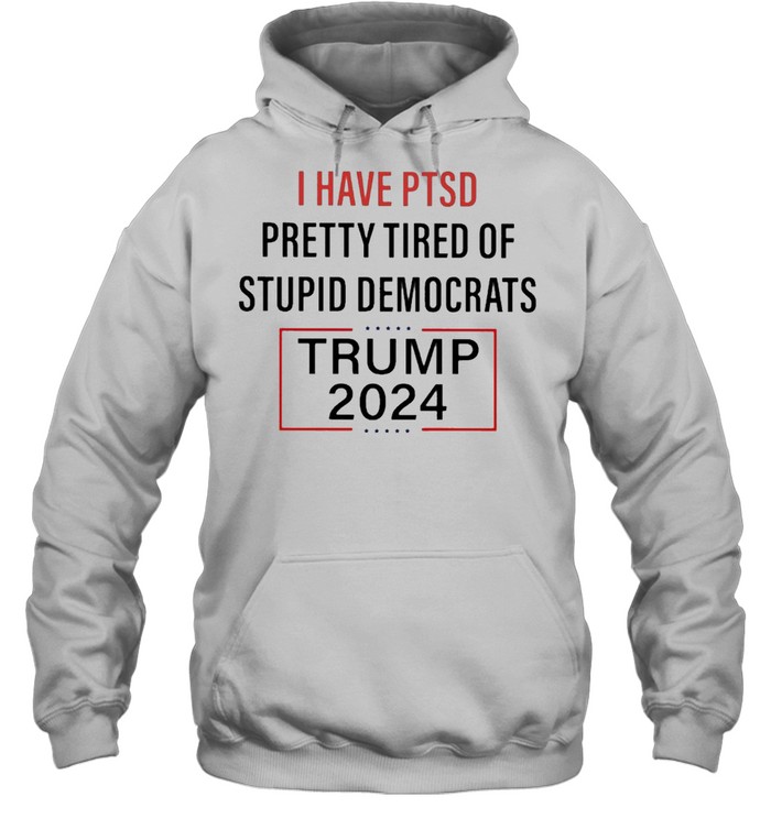 I have PTSD Pretty Tired of Stupid Democrats Trump 2024 shirt Unisex Hoodie