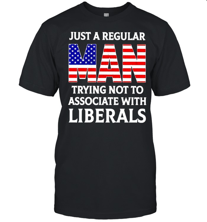 Just a regular man trying not to associate with liberals shirt