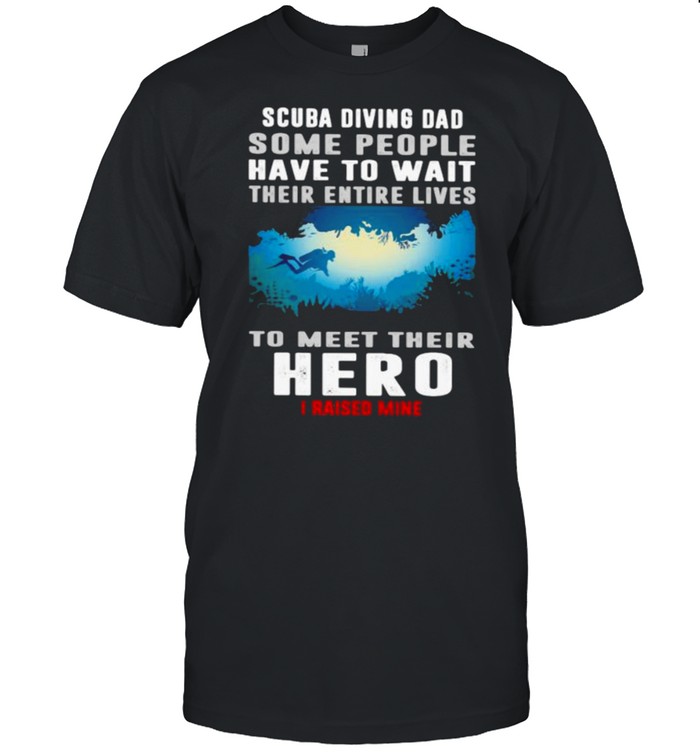 Scuba Diving Some People Have To Wait Their Entire Lives To Meet Their Hero I Raised Mine Shirt