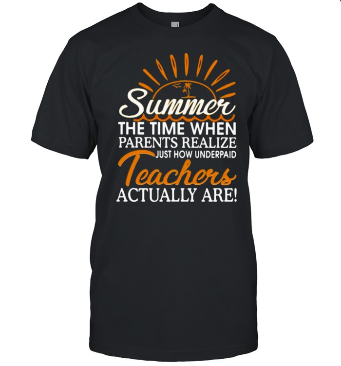 Summer The Time When Parents Realize Just How Underpaid Teachers Actually Are Shirt