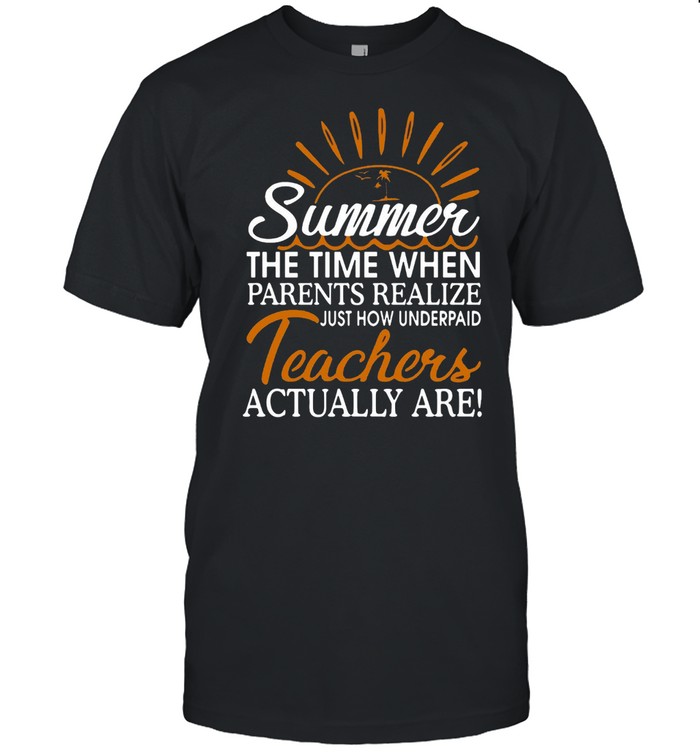 Summer The Time When Parents Realize Just How Underpaid Teachers Actually Are T-shirt