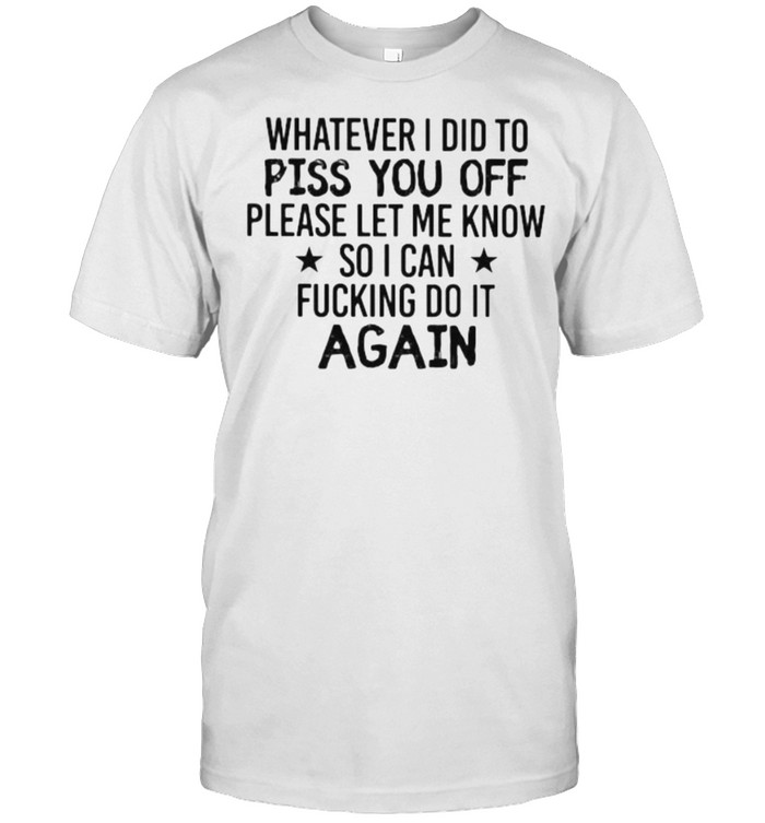 Whatever I Did To Piss You Off Please Let Me Know So I Can Fucking Do It Again  Classic Men's T-shirt