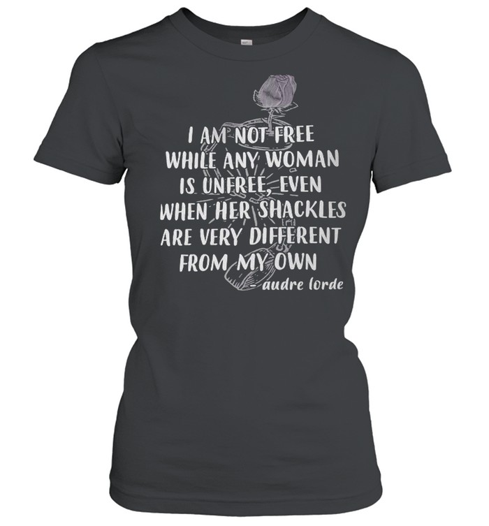 I am not free while any woman is unfree even when he shackles are very different from my own Audre Lorde shirt Classic Women's T-shirt