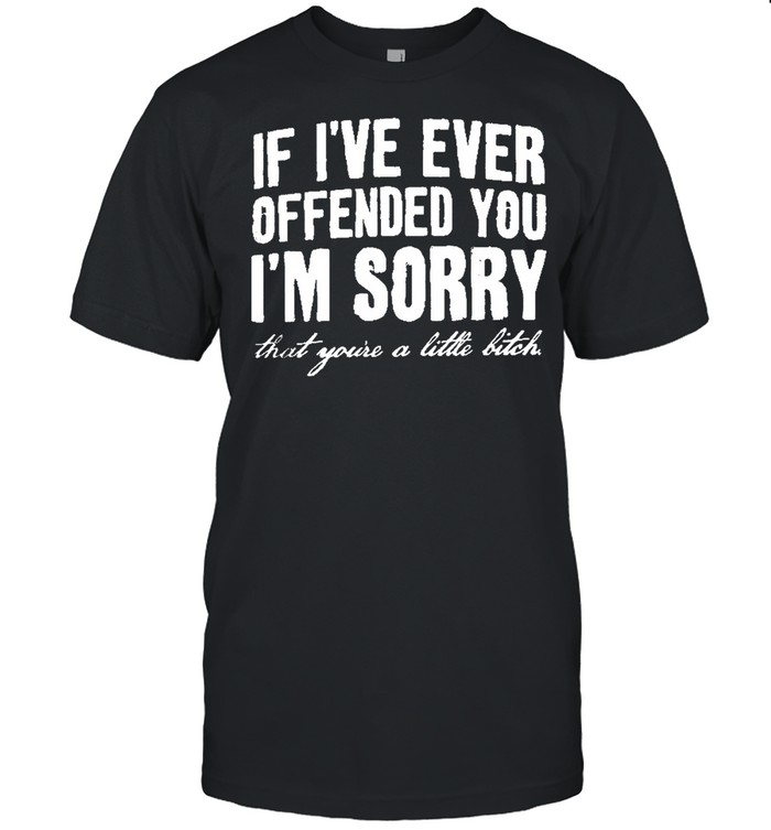 If i’ve ever offended you i’m sorry that you’re a little bitch shirt Classic Men's T-shirt