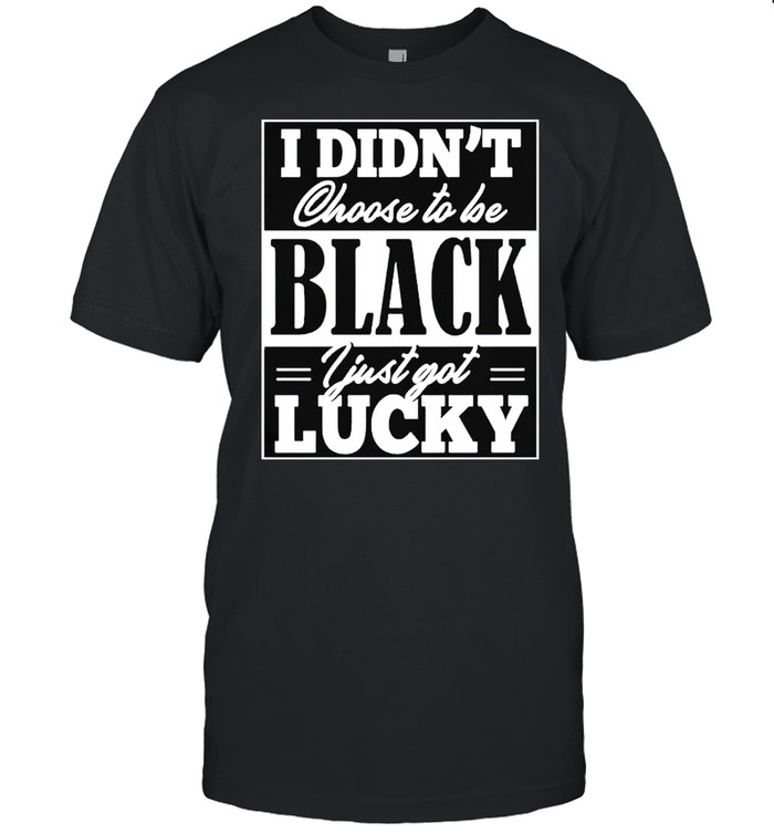 I didn’t choose to be black I just got lucky shirt