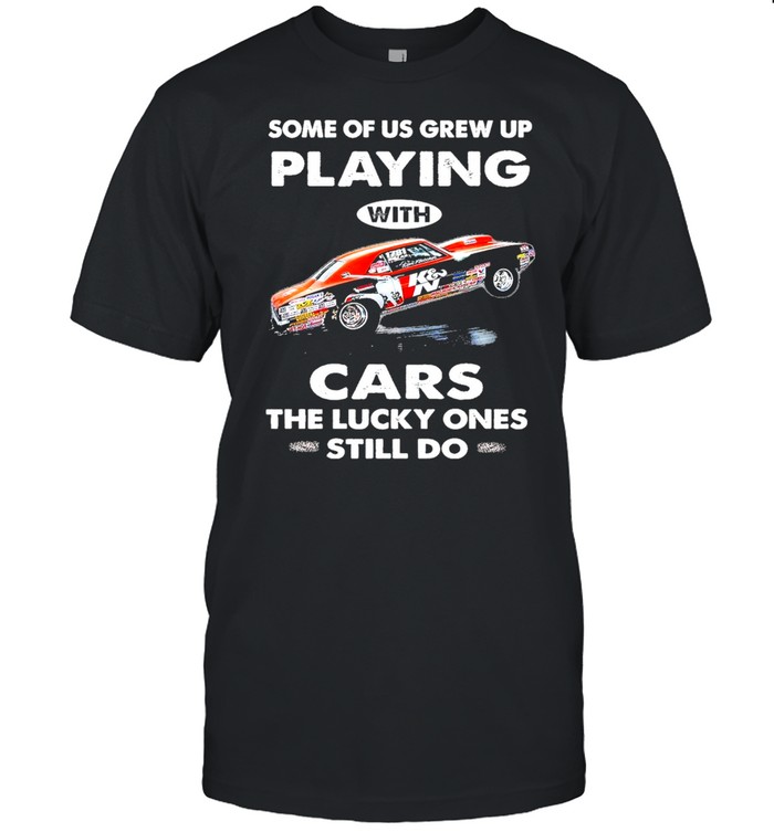 Some of us grew up playing with cars the lucky ones still do shirt