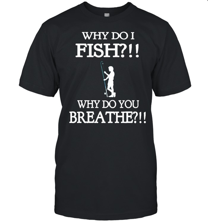 Why do i fish why do you breathe shirt