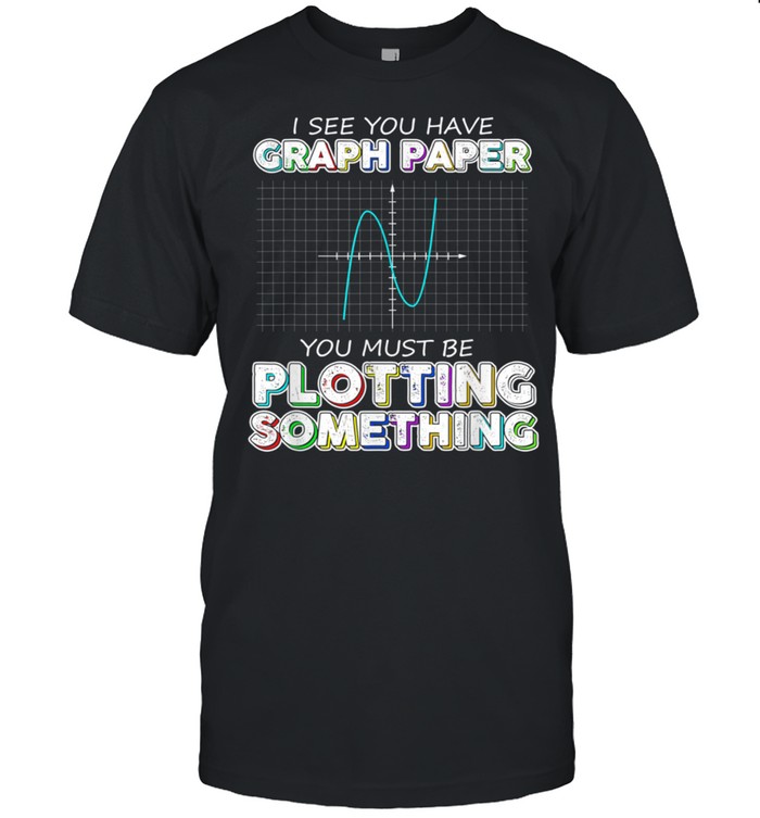 You Have Graph Paper you must be Plotting Something Math shirt