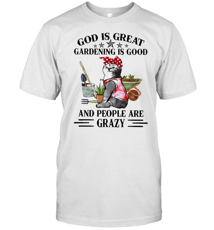 Cat god is great gardening is good and people are crazy shirt