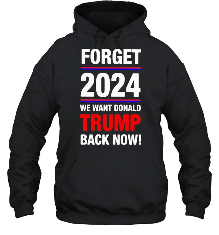 Forget 2024 we want donald trmp back now shirt Unisex Hoodie